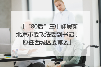 “80后”王中峰履新北京市委政法委副书记，原任西城区委常委