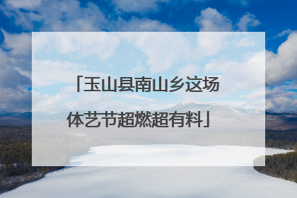 玉山县南山乡这场体艺节超燃超有料