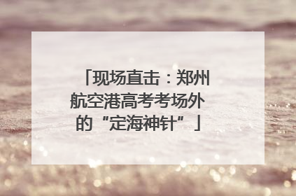 现场直击：郑州航空港高考考场外的“定海神针”