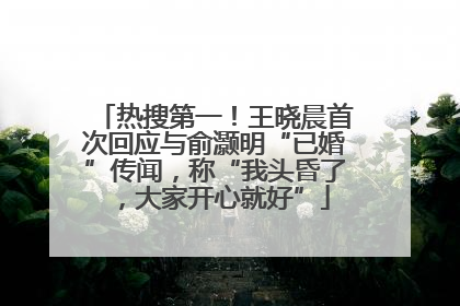 热搜第一！王晓晨首次回应与俞灏明“已婚”传闻，称“我头昏了，大家开心就好”