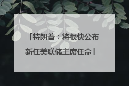 特朗普：将很快公布新任美联储主席任命