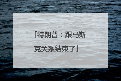 特朗普：跟马斯克关系结束了