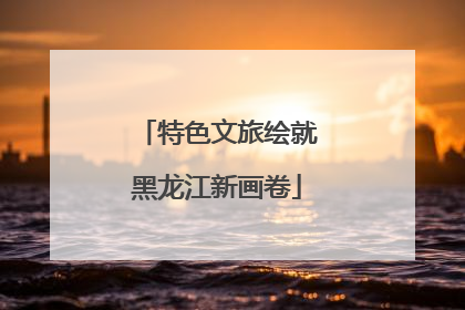 特色文旅绘就黑龙江新画卷