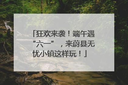 狂欢来袭！端午遇“六一”，来蔚县无忧小镇这样玩！