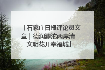 石家庄日报评论员文章｜德润滹沱两岸清 文明花开幸福城