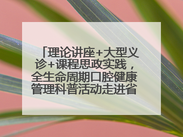 理论讲座+大型义诊+课程思政实践，全生命周期口腔健康管理科普活动走进省实验小学