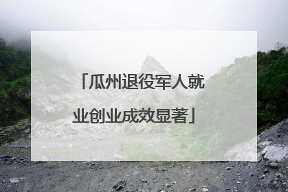 瓜州退役军人就业创业成效显著