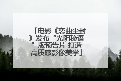 电影《恋曲尘封》发布“光阴秘语”版预告片 打造高质感影像美学