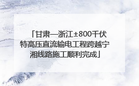 甘肃—浙江±800千伏特高压直流输电工程跨越宁湘线路施工顺利完成