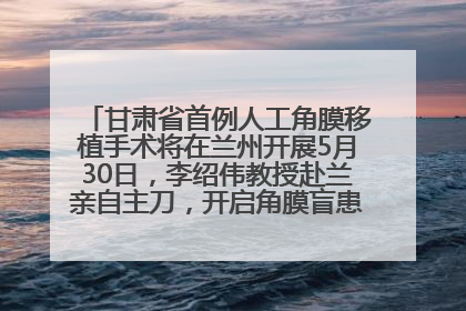 甘肃省首例人工角膜移植手术将在兰州开展5月30日，李绍伟教授赴兰亲自主刀，开启角膜盲患者复明新纪元