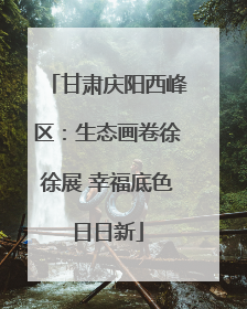 甘肃庆阳西峰区：生态画卷徐徐展 幸福底色日日新