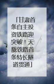 甘肃首条自主投资铁路迎突破！天陇铁路首条特长隧道贯通