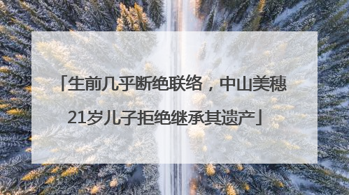生前几乎断绝联络，中山美穗21岁儿子拒绝继承其遗产