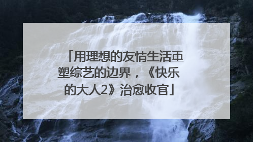 用理想的友情生活重塑综艺的边界，《快乐的大人2》治愈收官