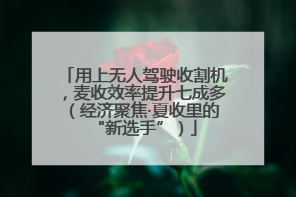 用上无人驾驶收割机，麦收效率提升七成多（经济聚焦·夏收里的“新选手”）
