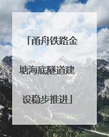 甬舟铁路金塘海底隧道建设稳步推进
