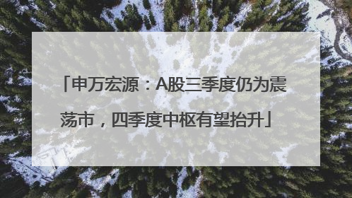 申万宏源：A股三季度仍为震荡市，四季度中枢有望抬升