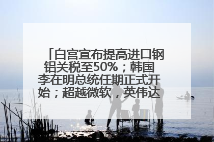 白宫宣布提高进口钢铝关税至50%；韩国李在明总统任期正式开始；超越微软，英伟达重回全球市值第一；华熙生物回应近期风波丨每经早参