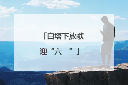 白塔下放歌迎“六一”