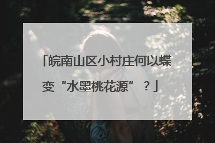 皖南山区小村庄何以蝶变“水墨桃花源”？