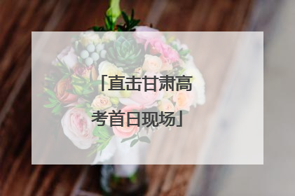 直击甘肃高考首日现场
