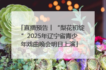 直播预告丨“梨花初绽”2025年辽宁省青少年戏曲晚会明日上演