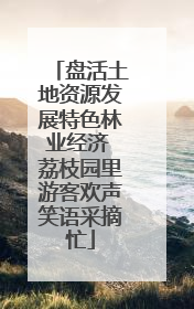 盘活土地资源发展特色林业经济 荔枝园里游客欢声笑语采摘忙