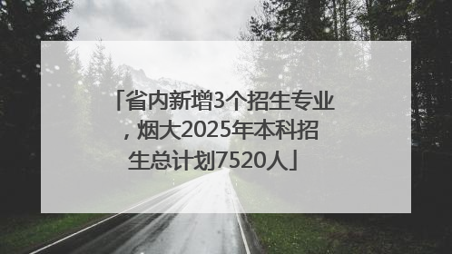省内新增3个招生专业，烟大2025年本科招生总计划7520人