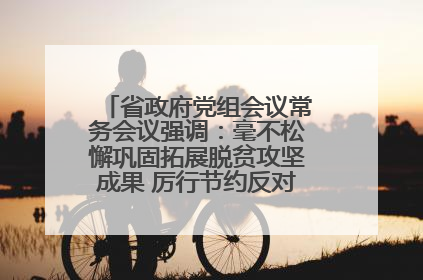 省政府党组会议常务会议强调：毫不松懈巩固拓展脱贫攻坚成果 厉行节约反对浪费弘扬优良作风