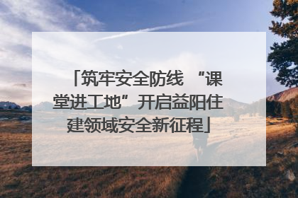 筑牢安全防线 “课堂进工地”开启益阳住建领域安全新征程