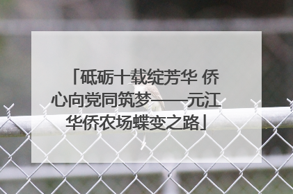 砥砺十载绽芳华 侨心向党同筑梦——元江华侨农场蝶变之路