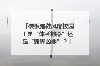 碳板跑鞋风靡校园！是“体考神器”还是“毁脚凶器”？