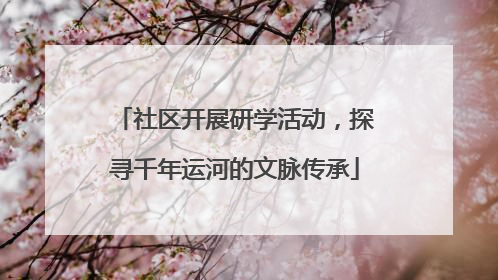 社区开展研学活动，探寻千年运河的文脉传承