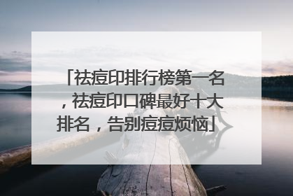 祛痘印排行榜第一名，祛痘印口碑最好十大排名，告别痘痘烦恼