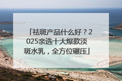 祛斑产品什么好？2025亲选十大爆款淡斑水乳，全方位碾压