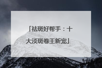 祛斑好帮手：十大淡斑卷王新宠