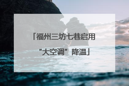 福州三坊七巷启用“大空调”降温