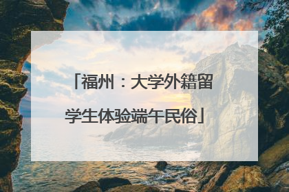 福州：大学外籍留学生体验端午民俗