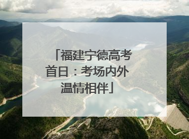 福建宁德高考首日：考场内外温情相伴