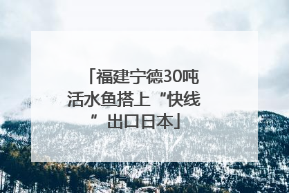 福建宁德30吨活水鱼搭上“快线”出口日本