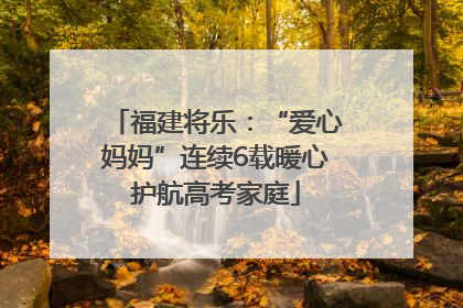 福建将乐：“爱心妈妈”连续6载暖心护航高考家庭