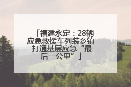 福建永定：28辆应急救援车列装乡镇 打通基层应急“最后一公里”