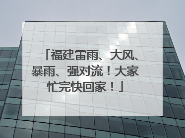 福建雷雨、大风、暴雨、强对流！大家忙完快回家！