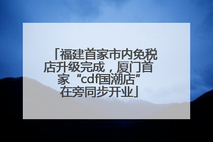 福建首家市内免税店升级完成，厦门首家“cdf国潮店”在旁同步开业