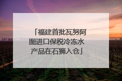 福建首批瓦努阿图进口保税冷冻水产品在石狮入仓