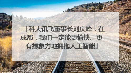 科大讯飞董事长刘庆峰：在成都，我们一定能更愉快、更有想象力地拥抱人工智能