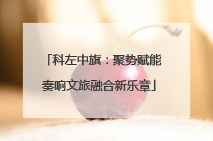 科左中旗：聚势赋能 奏响文旅融合新乐章