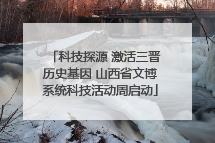科技探源 激活三晋历史基因 山西省文博系统科技活动周启动