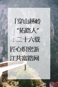 穿山越岭“拓路人”：二十六载匠心织密浙江共富路网