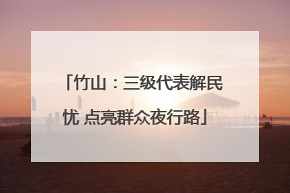 竹山：三级代表解民忧 点亮群众夜行路